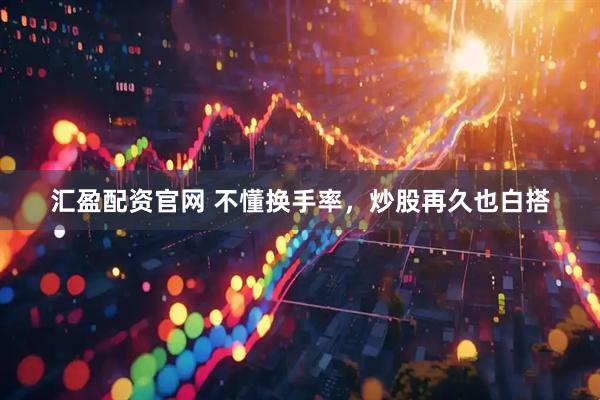 汇盈配资官网 不懂换手率，炒股再久也白搭