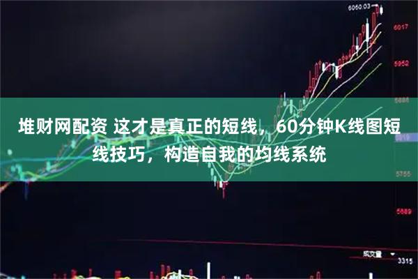 堆财网配资 这才是真正的短线，60分钟K线图短线技巧，构造自我的均线系统