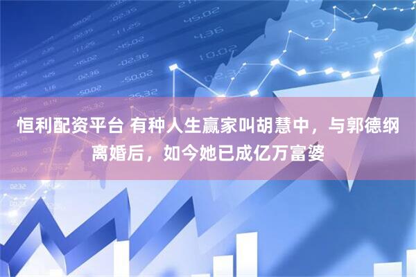 恒利配资平台 有种人生赢家叫胡慧中，与郭德纲离婚后，如今她已成亿万富婆