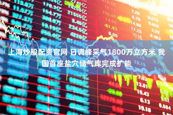 上海炒股配资官网 日调峰采气1800万立方米 我国首座盐穴储气库完成扩能