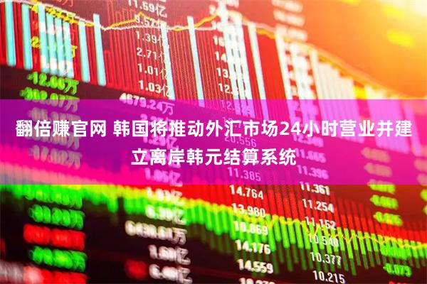翻倍赚官网 韩国将推动外汇市场24小时营业并建立离岸韩元结算系统