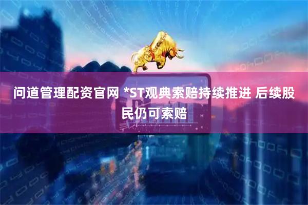 问道管理配资官网 *ST观典索赔持续推进 后续股民仍可索赔