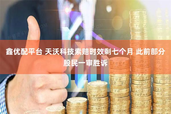 鑫优配平台 天沃科技索赔时效剩七个月 此前部分股民一审胜诉