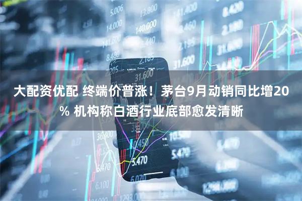 大配资优配 终端价普涨！茅台9月动销同比增20% 机构称白酒行业底部愈发清晰