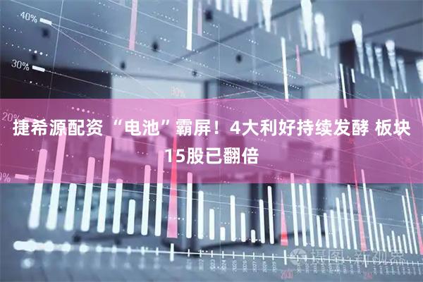 捷希源配资 “电池”霸屏！4大利好持续发酵 板块15股已翻倍