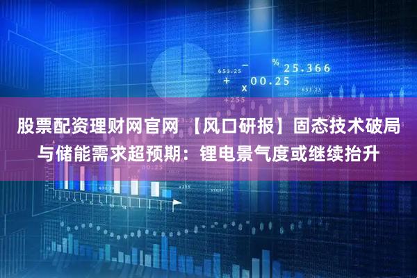 股票配资理财网官网 【风口研报】固态技术破局与储能需求超预期：锂电景气度或继续抬升