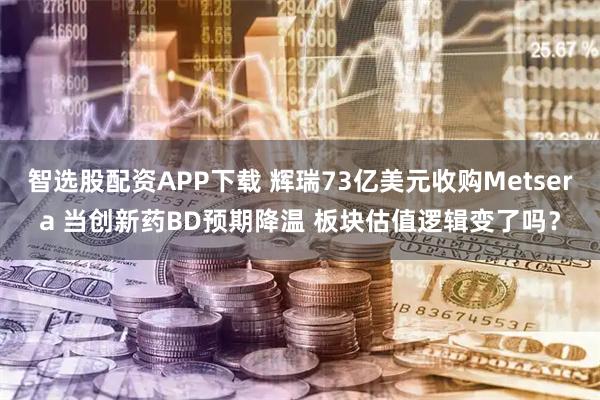 智选股配资APP下载 辉瑞73亿美元收购Metsera 当创新药BD预期降温 板块估值逻辑变了吗？