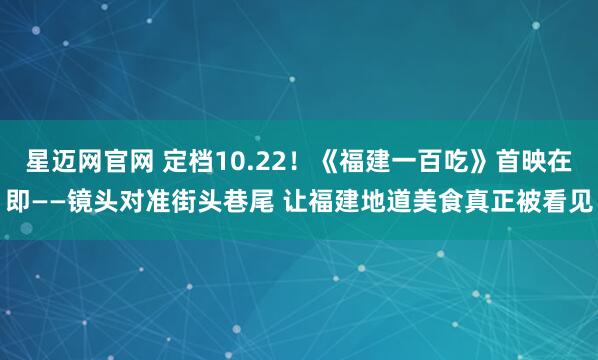 星迈网官网 定档10.22！《福建一百吃》首映在即——镜头对准街头巷尾 让福建地道美食真正被看见