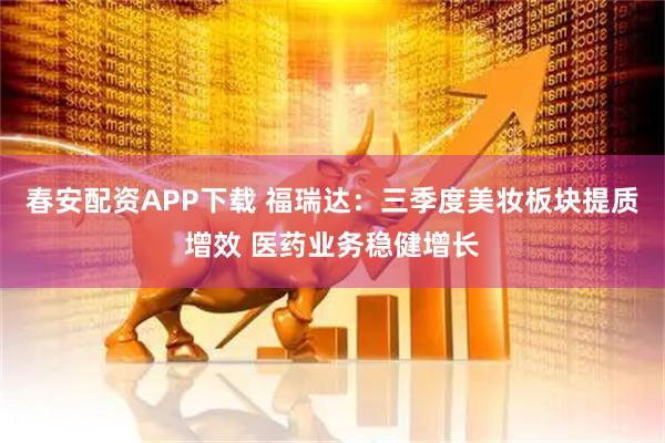 春安配资APP下载 福瑞达：三季度美妆板块提质增效 医药业务稳健增长