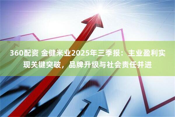 360配资 金健米业2025年三季报：主业盈利实现关键突破，品牌升级与社会责任并进