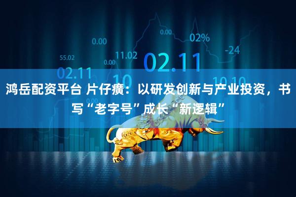 鸿岳配资平台 片仔癀：以研发创新与产业投资，书写“老字号”成长“新逻辑”