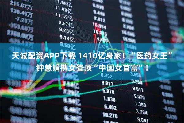 天诚配资APP下载 1410亿身家！“医药女王”钟慧娟携女登顶“中国女首富”！