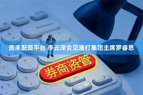 责丰配资平台 李云泽会见渣打集团主席罗睿思