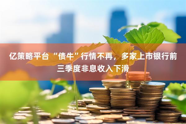 亿策略平台 “债牛”行情不再，多家上市银行前三季度非息收入下滑