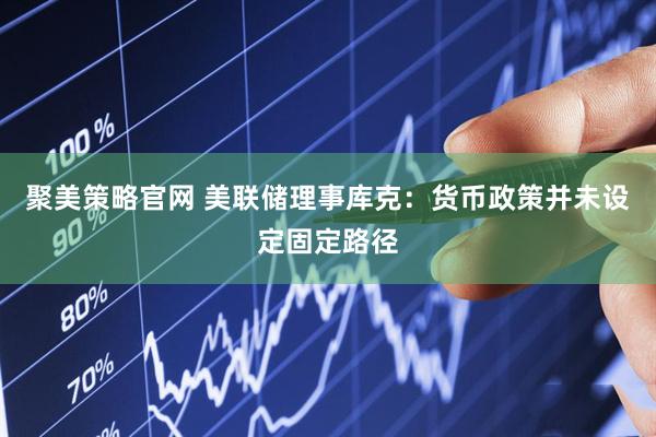 聚美策略官网 美联储理事库克：货币政策并未设定固定路径