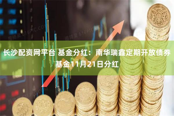 长沙配资网平台 基金分红：南华瑞鑫定期开放债券基金11月21日分红