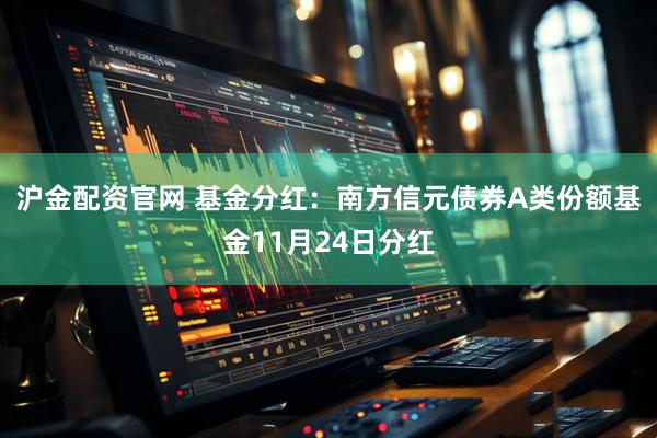沪金配资官网 基金分红：南方信元债券A类份额基金11月24日分红