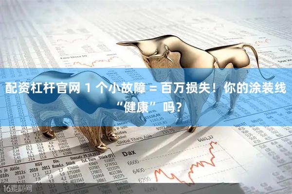 配资杠杆官网 1 个小故障 = 百万损失！你的涂装线 “健康” 吗？