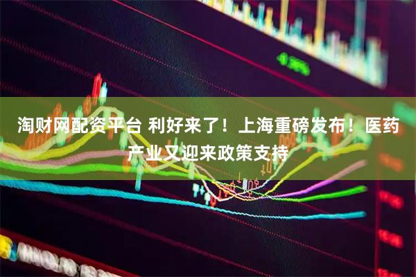 淘财网配资平台 利好来了！上海重磅发布！医药产业又迎来政策支持