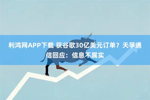 利鸿网APP下载 获谷歌30亿美元订单？天孚通信回应：信息不属实