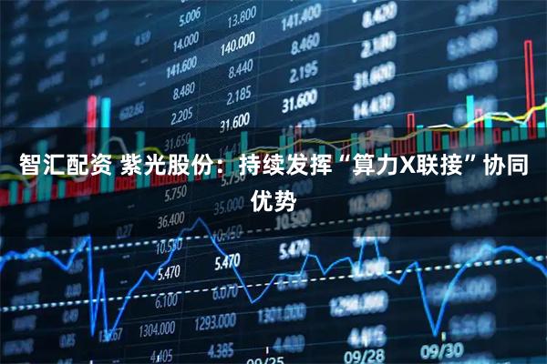 智汇配资 紫光股份：持续发挥“算力X联接”协同优势