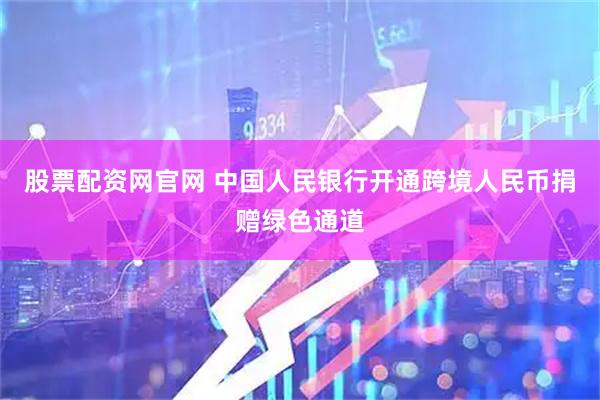 股票配资网官网 中国人民银行开通跨境人民币捐赠绿色通道