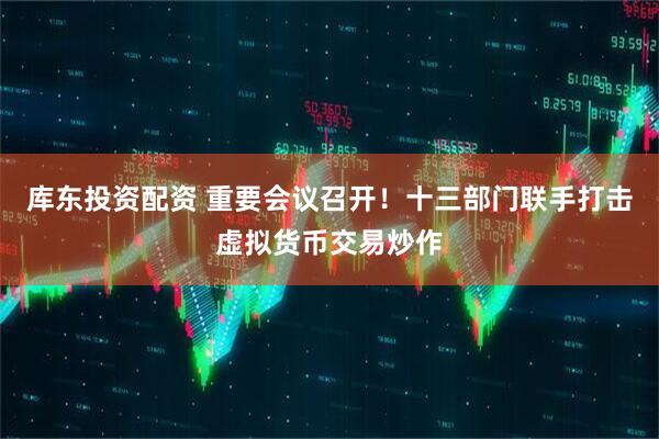库东投资配资 重要会议召开！十三部门联手打击虚拟货币交易炒作