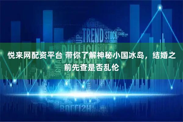 悦来网配资平台 带你了解神秘小国冰岛，结婚之前先查是否乱伦