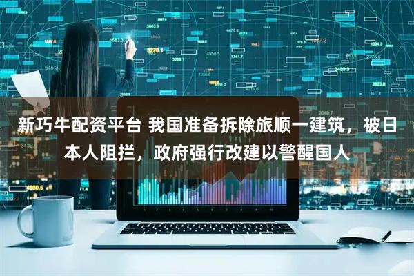 新巧牛配资平台 我国准备拆除旅顺一建筑，被日本人阻拦，政府强行改建以警醒国人