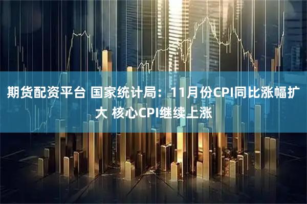 期货配资平台 国家统计局：11月份CPI同比涨幅扩大 核心CPI继续上涨