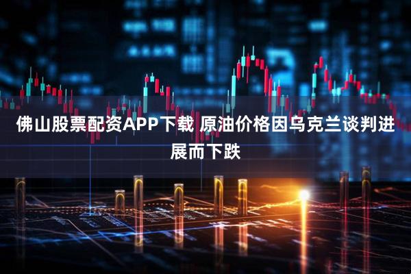 佛山股票配资APP下载 原油价格因乌克兰谈判进展而下跌