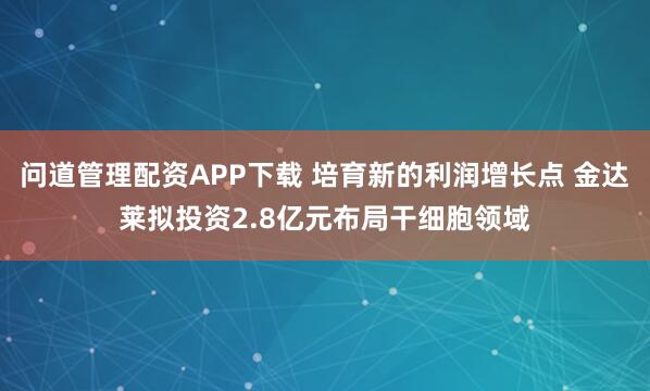 问道管理配资APP下载 培育新的利润增长点 金达莱拟投资2.8亿元布局干细胞领域