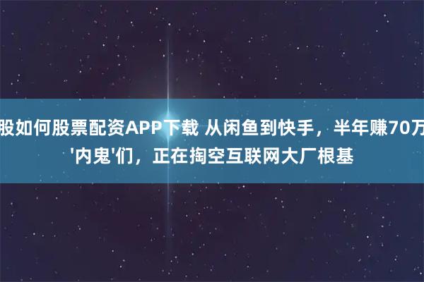 炒股如何股票配资APP下载 从闲鱼到快手，半年赚70万的'内鬼'们，正在掏空互联网大厂根基