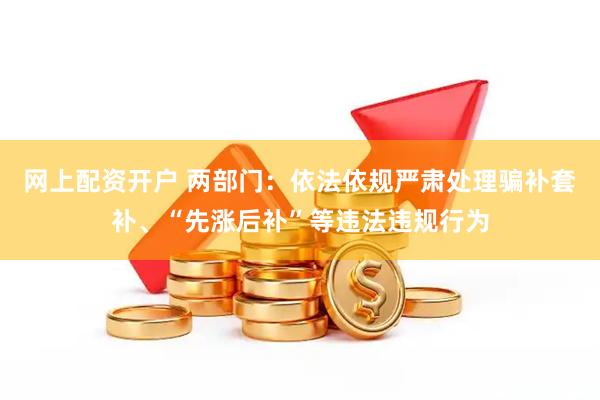 网上配资开户 两部门：依法依规严肃处理骗补套补、“先涨后补”等违法违规行为