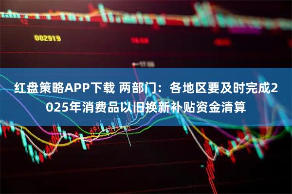 红盘策略APP下载 两部门：各地区要及时完成2025年消费品以旧换新补贴资金清算