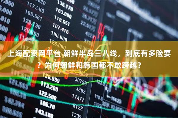 上海配资网平台 朝鲜半岛三八线，到底有多险要？为何朝鲜和韩国都不敢跨越？