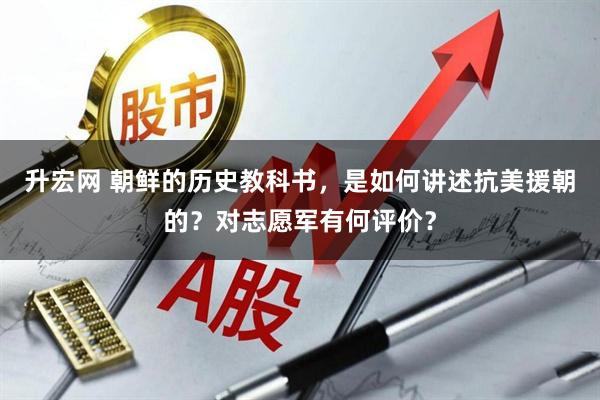 升宏网 朝鲜的历史教科书，是如何讲述抗美援朝的？对志愿军有何评价？