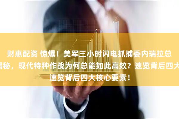 财惠配资 惊爆！美军三小时闪电抓捕委内瑞拉总统全过程揭秘，现代特种作战为何总能如此高效？速览背后四大核心要素！