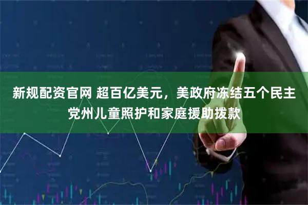 新规配资官网 超百亿美元，美政府冻结五个民主党州儿童照护和家庭援助拨款