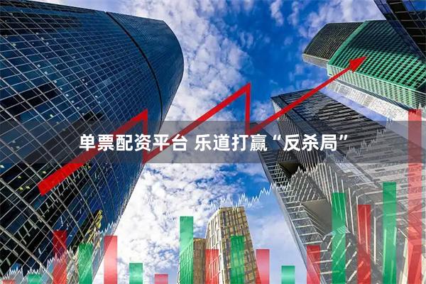 单票配资平台 乐道打赢“反杀局”