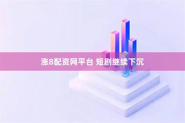 涨8配资网平台 短剧继续下沉