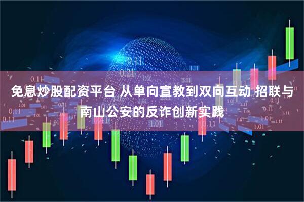 免息炒股配资平台 从单向宣教到双向互动 招联与南山公安的反诈创新实践