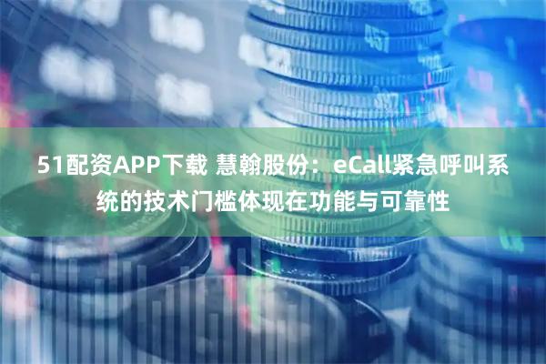 51配资APP下载 慧翰股份：eCall紧急呼叫系统的技术门槛体现在功能与可靠性