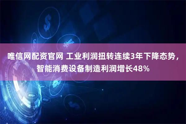 唯信网配资官网 工业利润扭转连续3年下降态势，智能消费设备制造利润增长48%
