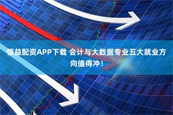 恒益配资APP下载 会计与大数据专业五大就业方向值得冲！